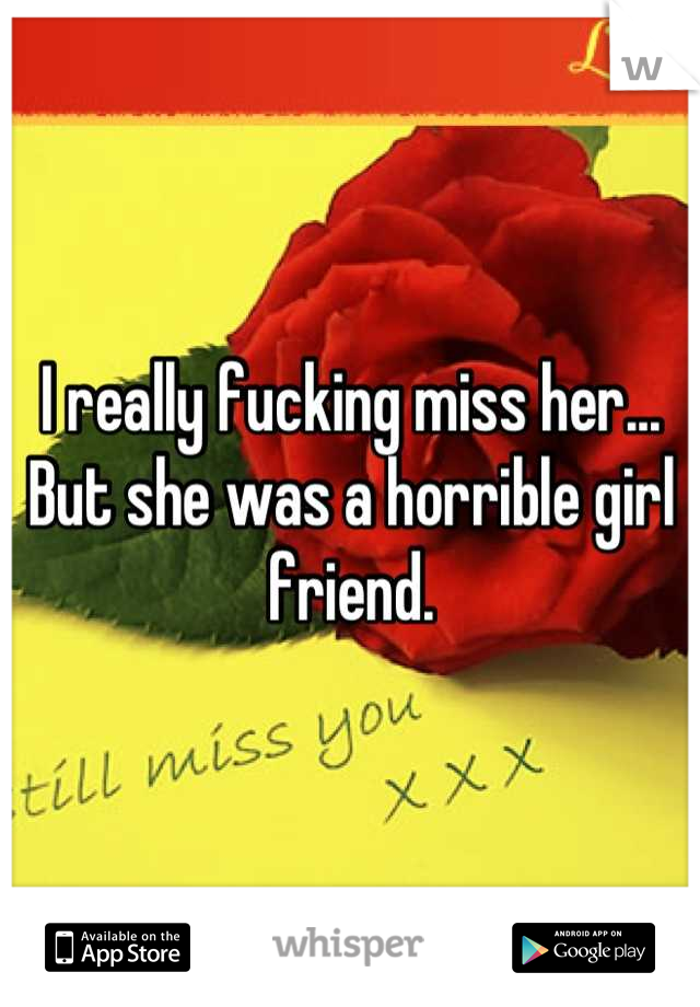 I really fucking miss her... But she was a horrible girl friend.