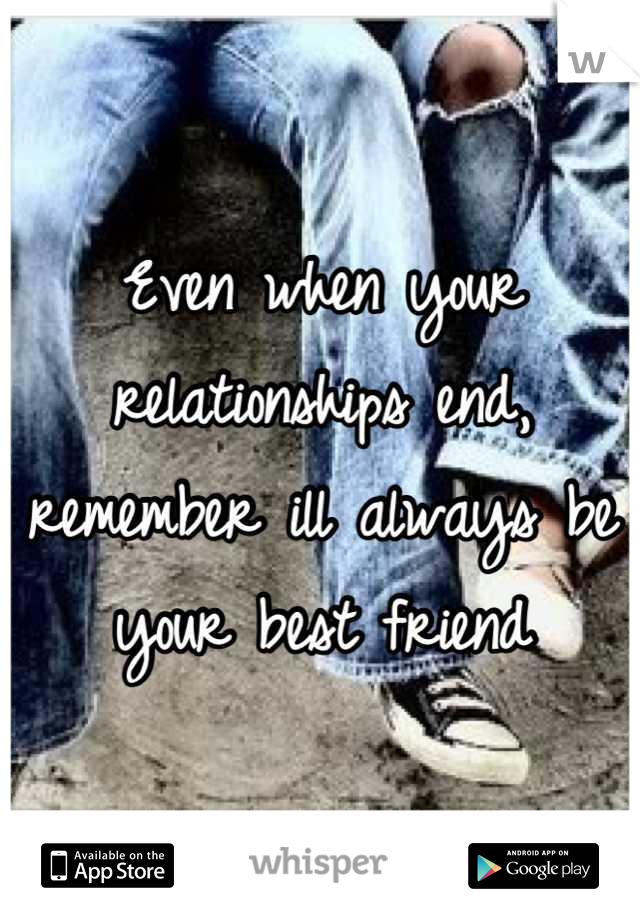 Even when your relationships end, remember ill always be your best friend