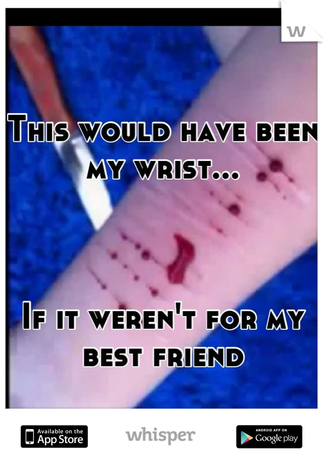 This would have been my wrist...



If it weren't for my best friend