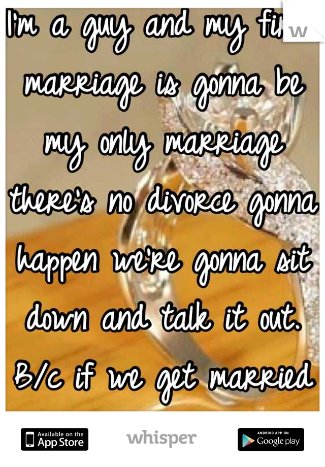 I'm a guy and my first marriage is gonna be my only marriage there's no divorce gonna happen we're gonna sit down and talk it out. B/c if we get married that means I can't live with out you!!! 
