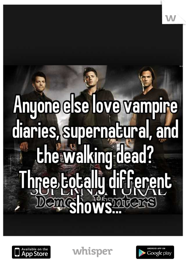 Anyone else love vampire diaries, supernatural, and the walking dead?
Three totally different shows...