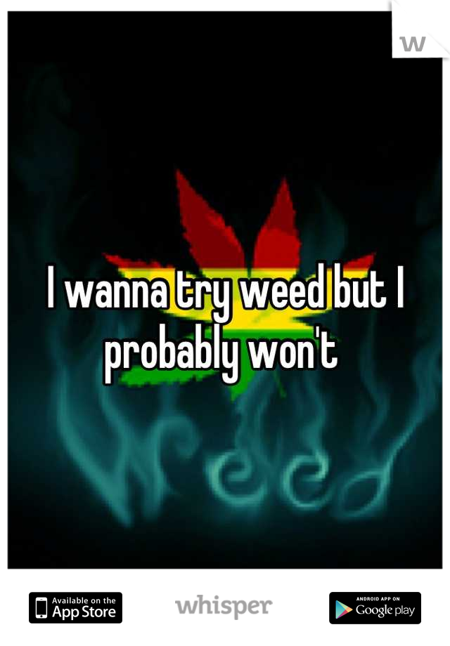 I wanna try weed but I probably won't 