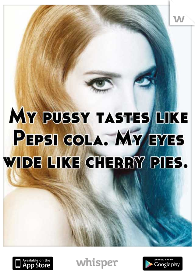 My pussy tastes like Pepsi cola. My eyes wide like cherry pies. 