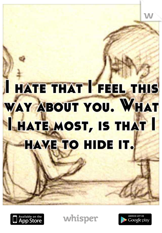 I hate that I feel this way about you. What I hate most, is that I have to hide it. 