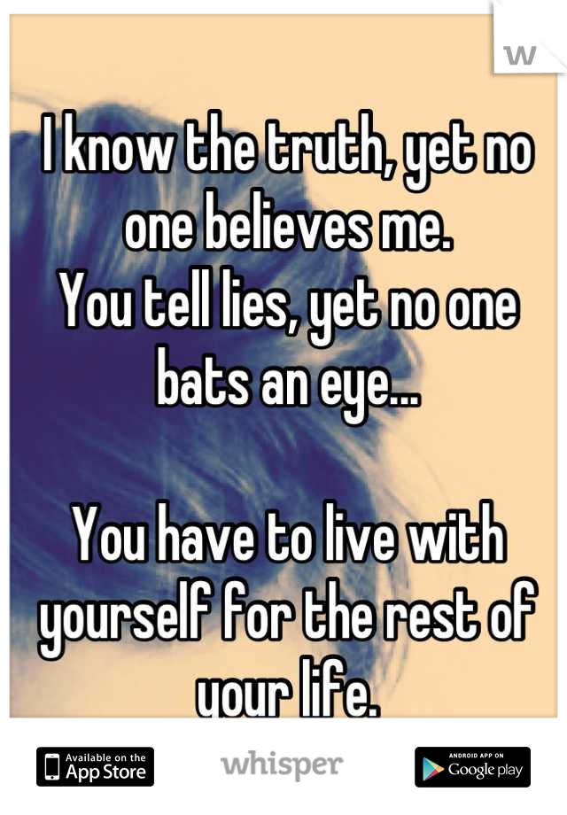 I know the truth, yet no one believes me.
You tell lies, yet no one bats an eye...

You have to live with yourself for the rest of your life.