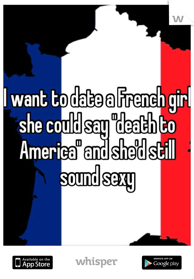 I want to date a French girl she could say "death to America" and she'd still sound sexy