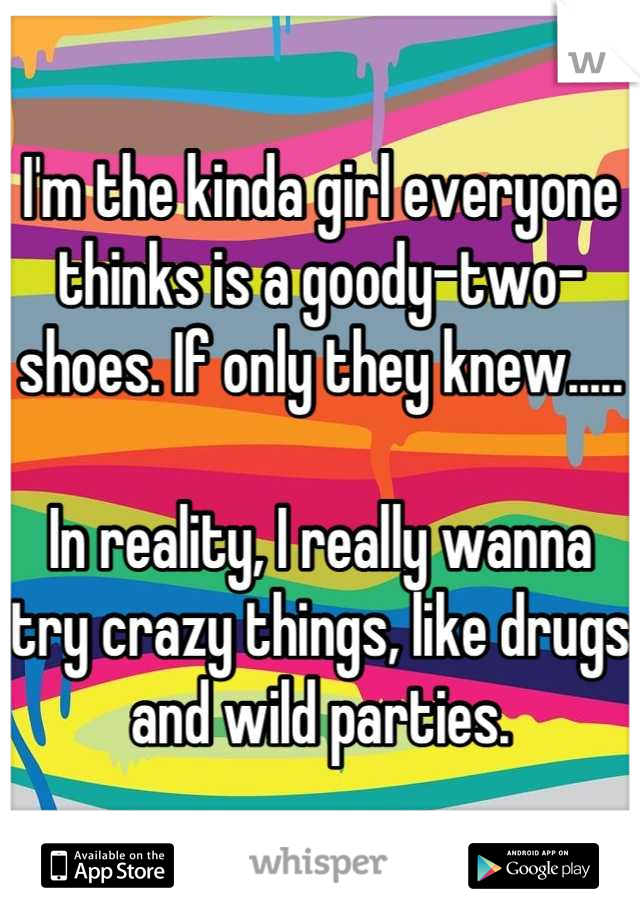 I'm the kinda girl everyone thinks is a goody-two-shoes. If only they knew..... 

In reality, I really wanna try crazy things, like drugs and wild parties.