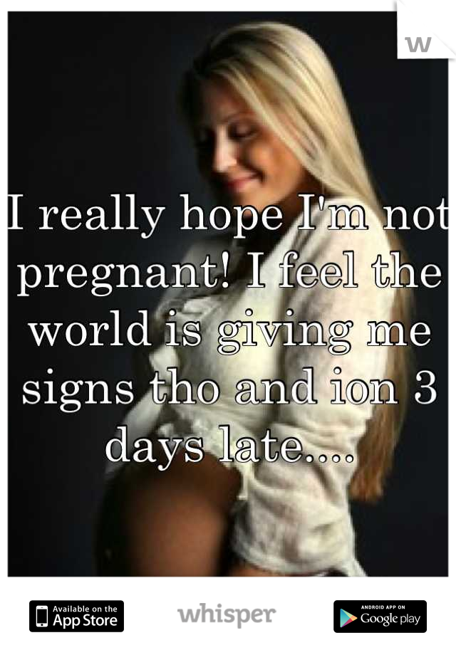 I really hope I'm not pregnant! I feel the world is giving me signs tho and ion 3 days late....