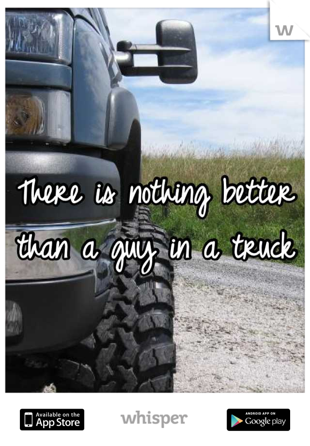 There is nothing better than a guy in a truck