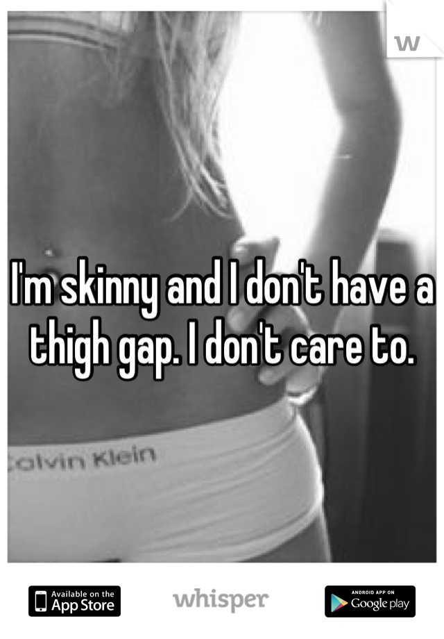 I'm skinny and I don't have a thigh gap. I don't care to.