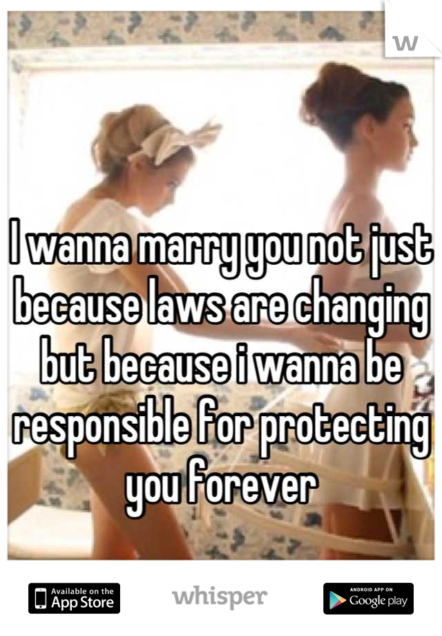I wanna marry you not just because laws are changing but because i wanna be responsible for protecting you forever