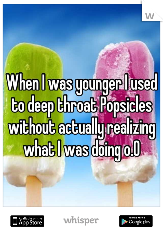 When I was younger I used to deep throat Popsicles without actually realizing what I was doing o.0