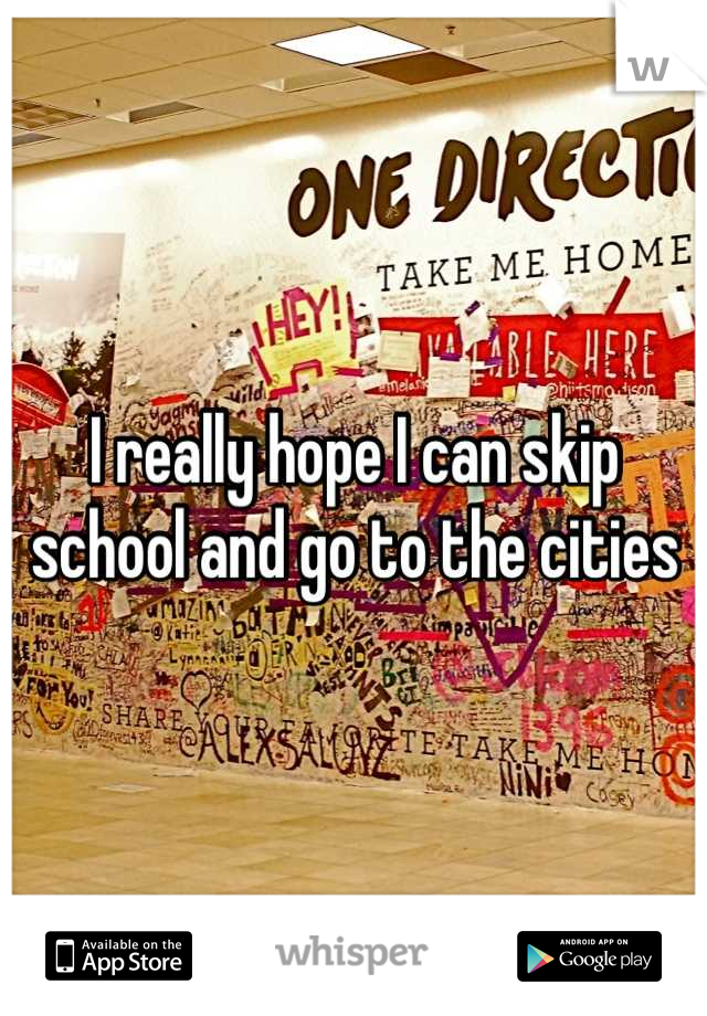 I really hope I can skip school and go to the cities