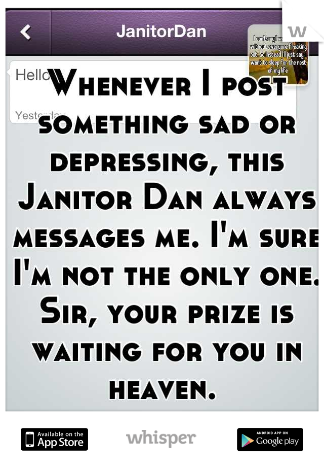 Whenever I post something sad or depressing, this Janitor Dan always messages me. I'm sure I'm not the only one. Sir, your prize is waiting for you in heaven. 