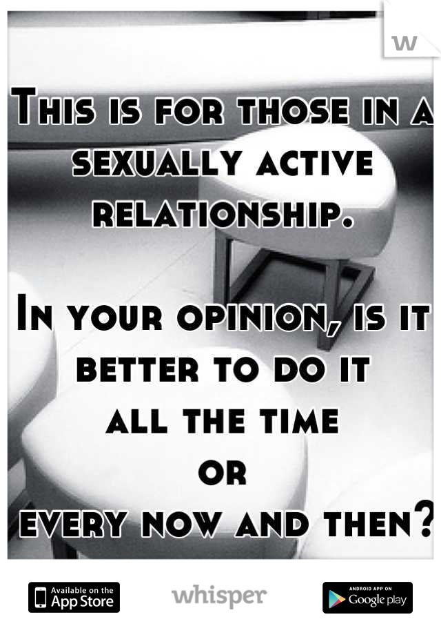 This is for those in a sexually active relationship.

In your opinion, is it better to do it 
all the time 
or
 every now and then?