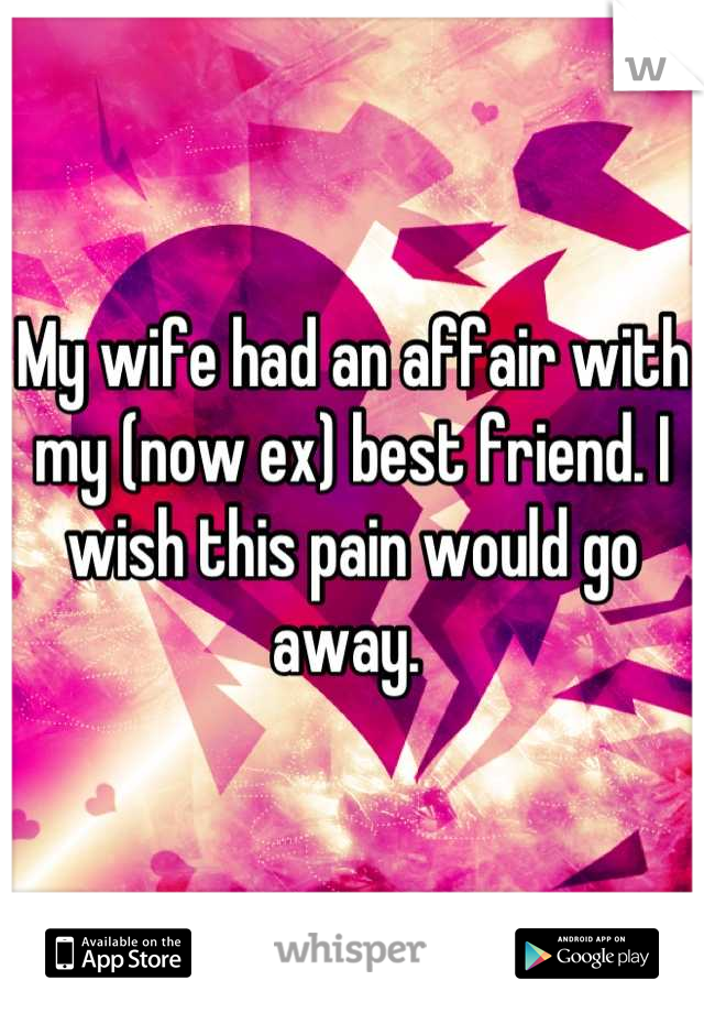My wife had an affair with my (now ex) best friend. I wish this pain would go away. 