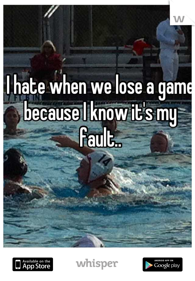 I hate when we lose a game because I know it's my fault..