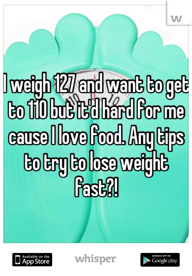 I weigh 127 and want to get to 110 but it'd hard for me cause I love food. Any tips to try to lose weight fast?!