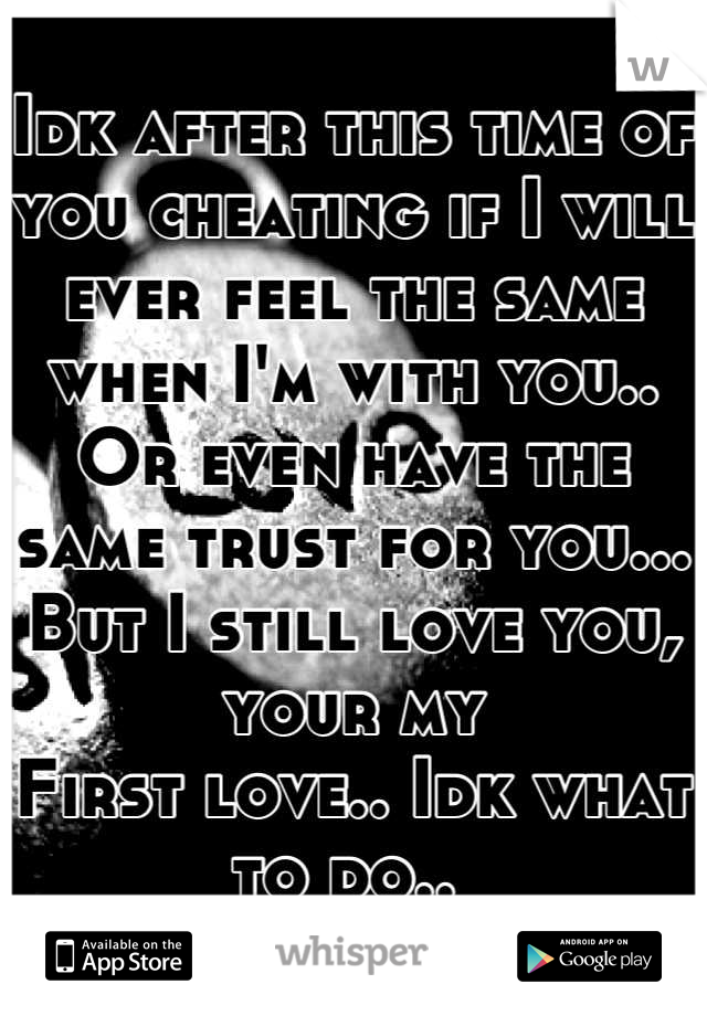 Idk after this time of you cheating if I will ever feel the same when I'm with you.. Or even have the same trust for you... But I still love you, your my
First love.. Idk what to do.. 