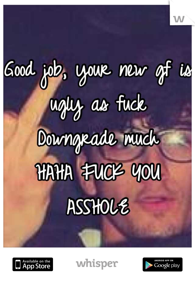 Good job, your new gf is ugly as fuck
Downgrade much
HAHA FUCK YOU 
ASSHOLE