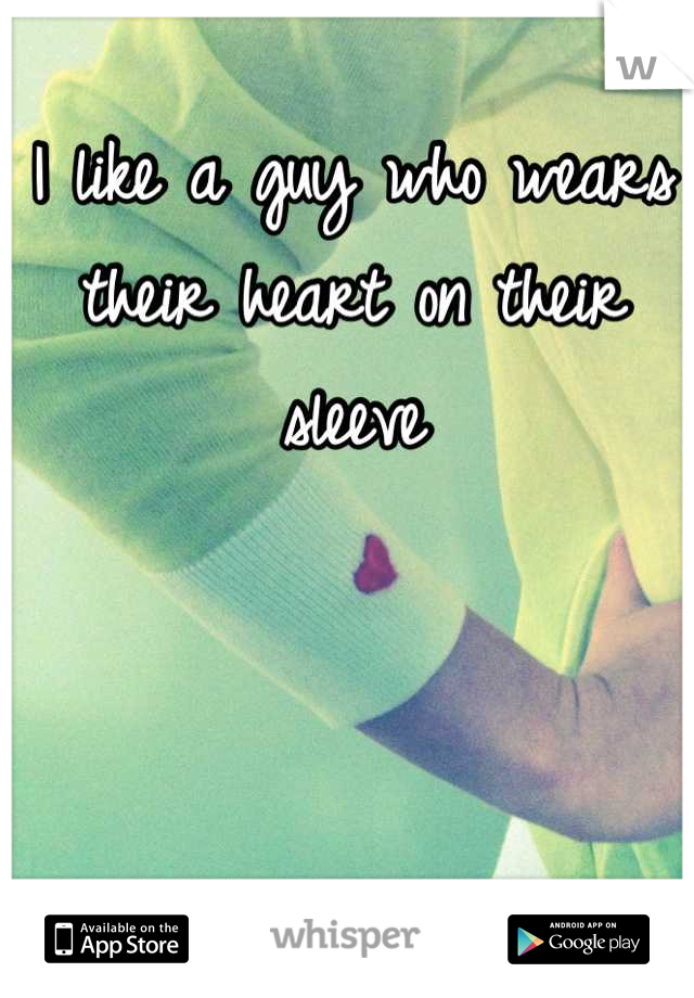 I like a guy who wears their heart on their sleeve