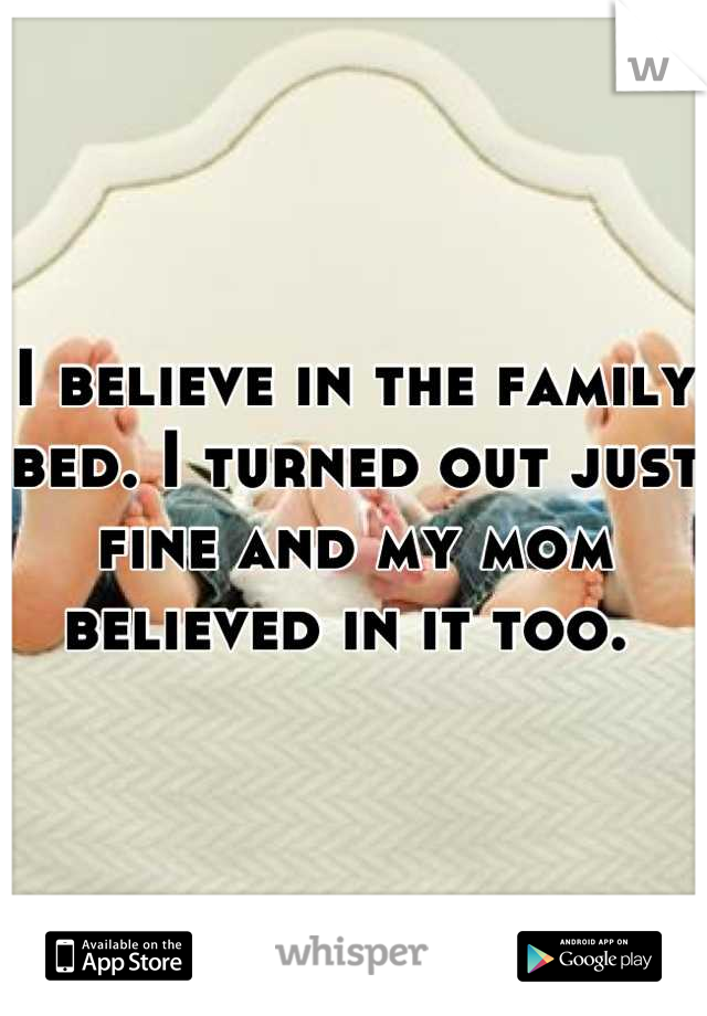 I believe in the family bed. I turned out just fine and my mom believed in it too. 