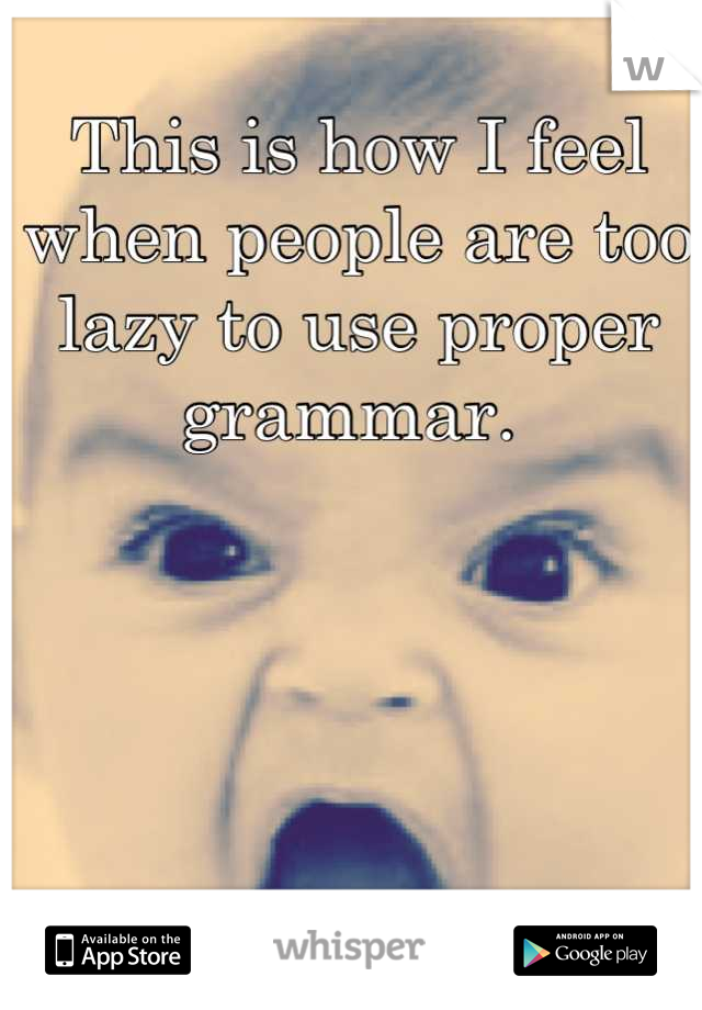 This is how I feel when people are too lazy to use proper grammar. 