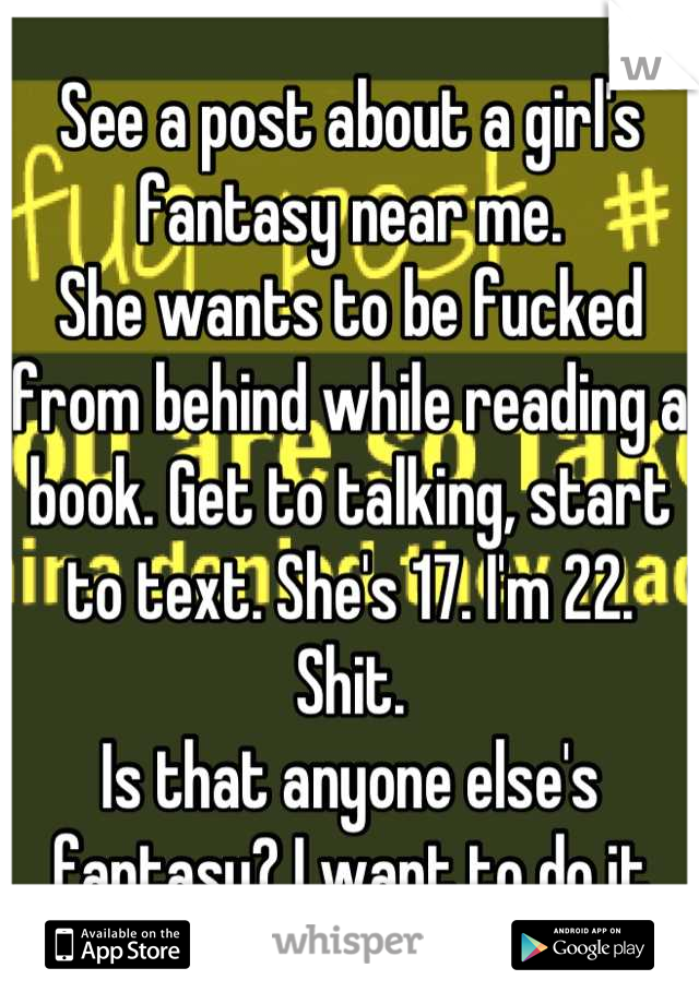 See a post about a girl's fantasy near me.
She wants to be fucked from behind while reading a book. Get to talking, start to text. She's 17. I'm 22.
Shit.
Is that anyone else's fantasy? I want to do it