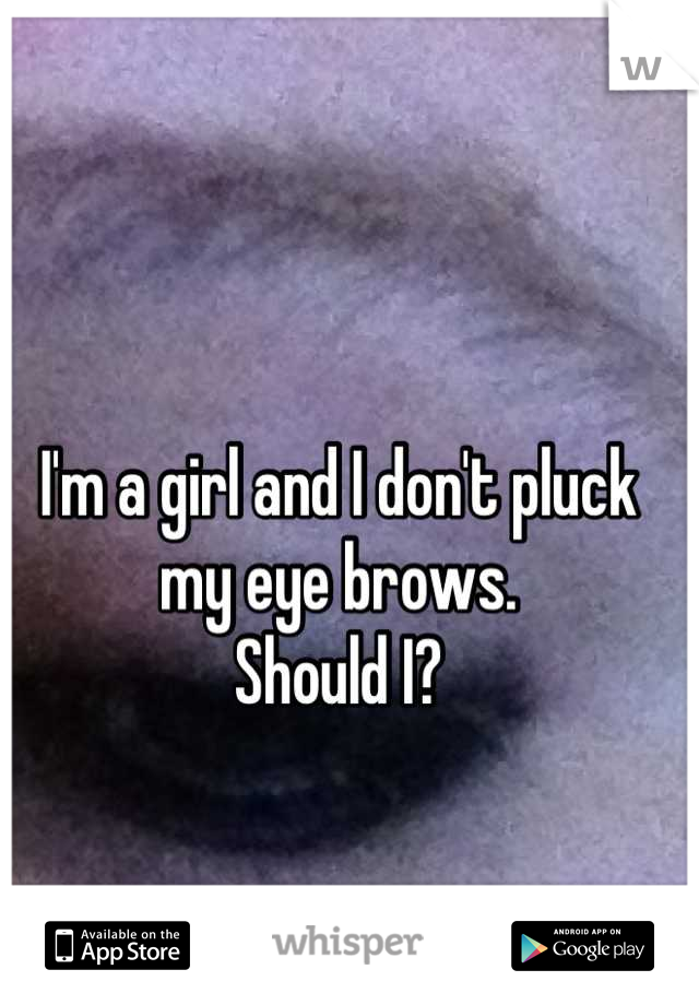 I'm a girl and I don't pluck my eye brows. 
Should I?