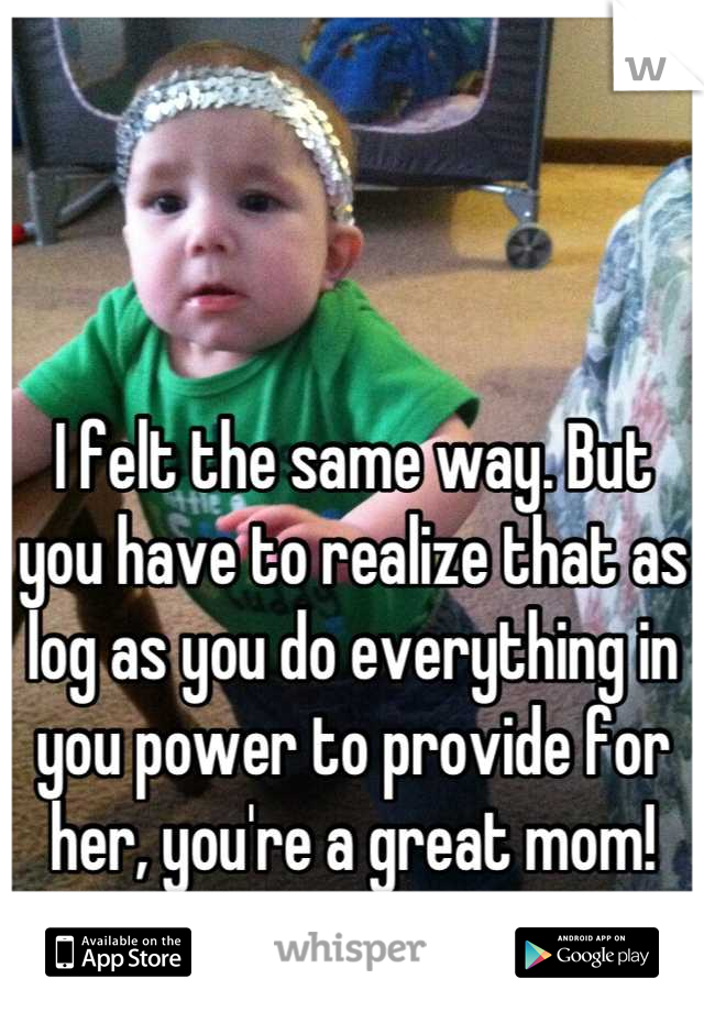 I felt the same way. But you have to realize that as log as you do everything in you power to provide for her, you're a great mom!