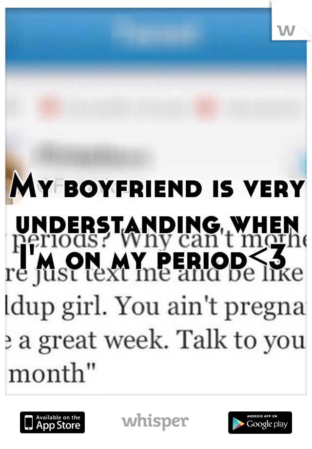 My boyfriend is very understanding when I'm on my period<3 