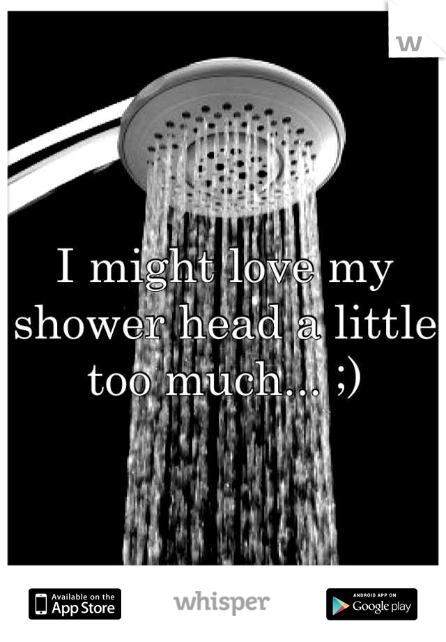 I might love my shower head a little too much... ;)