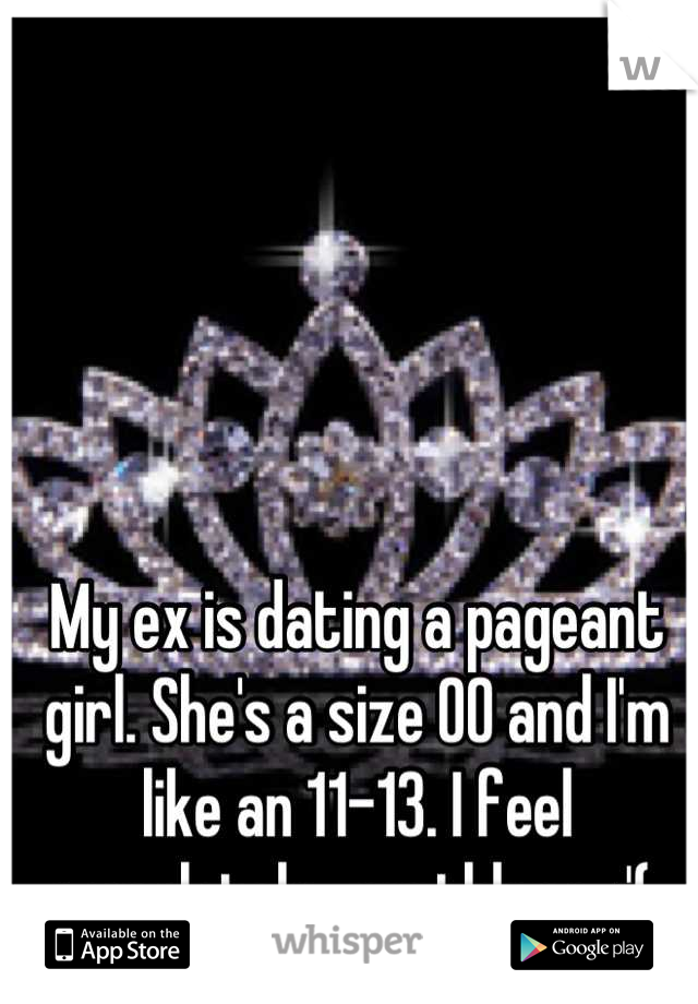 My ex is dating a pageant girl. She's a size 00 and I'm like an 11-13. I feel completely worthless. :'( 