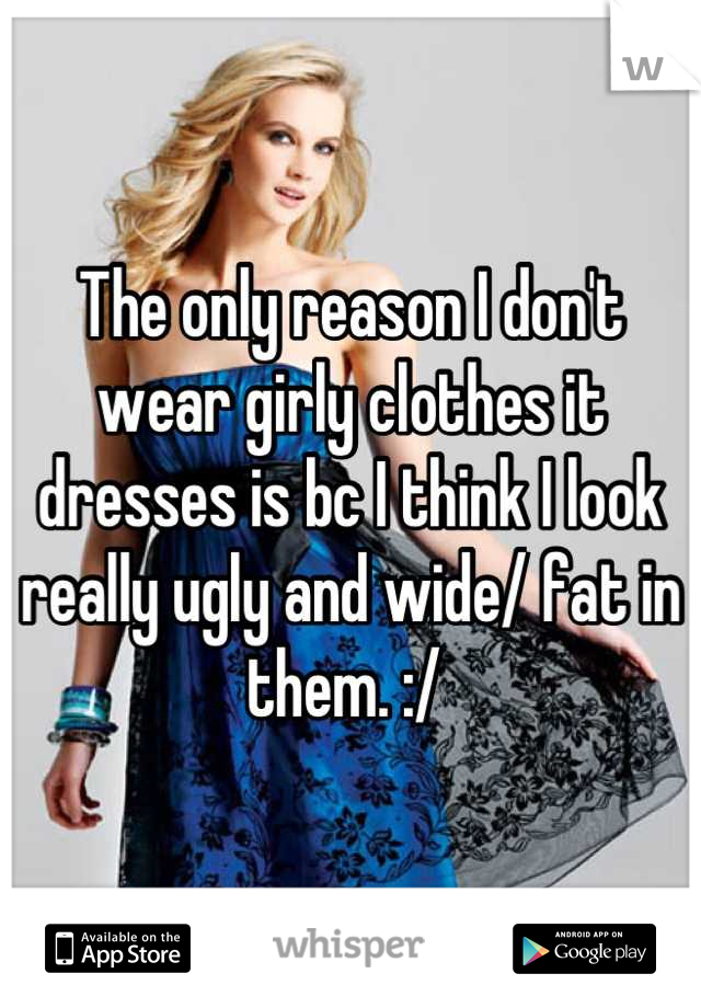 The only reason I don't wear girly clothes it dresses is bc I think I look really ugly and wide/ fat in them. :/ 