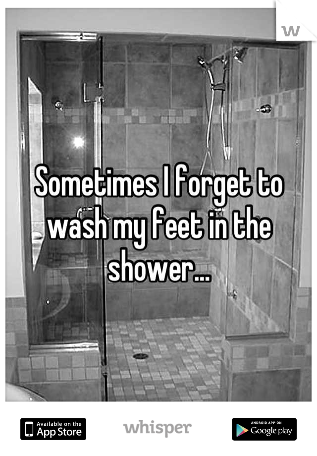Sometimes I forget to wash my feet in the shower...
