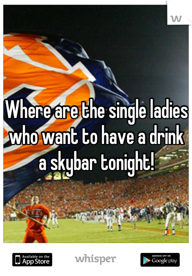 Where are the single ladies who want to have a drink a skybar tonight!