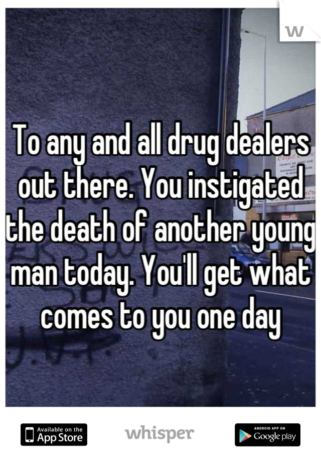 To any and all drug dealers out there. You instigated the death of another young man today. You'll get what comes to you one day