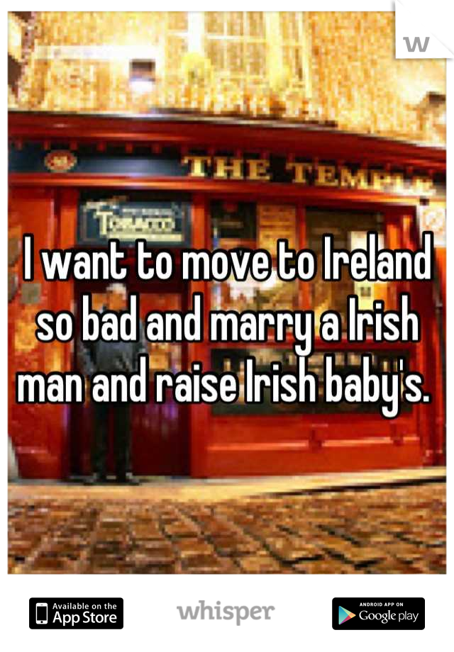 I want to move to Ireland so bad and marry a Irish man and raise Irish baby's. 