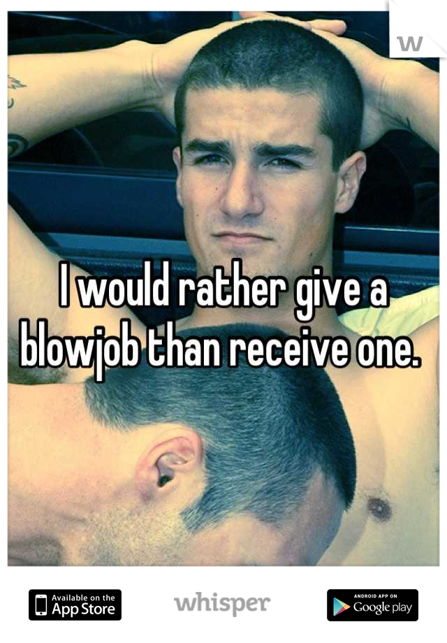 I would rather give a blowjob than receive one. 