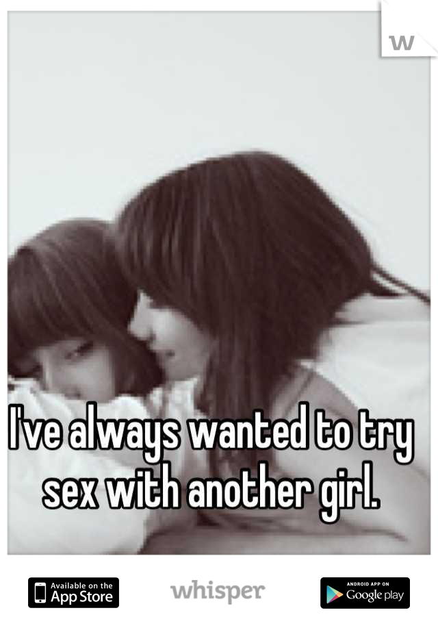 I've always wanted to try sex with another girl.