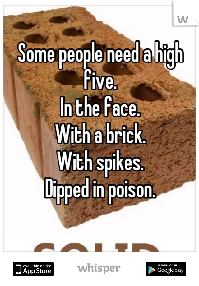 Some people need a high five.
In the face.
With a brick.
With spikes.
Dipped in poison.