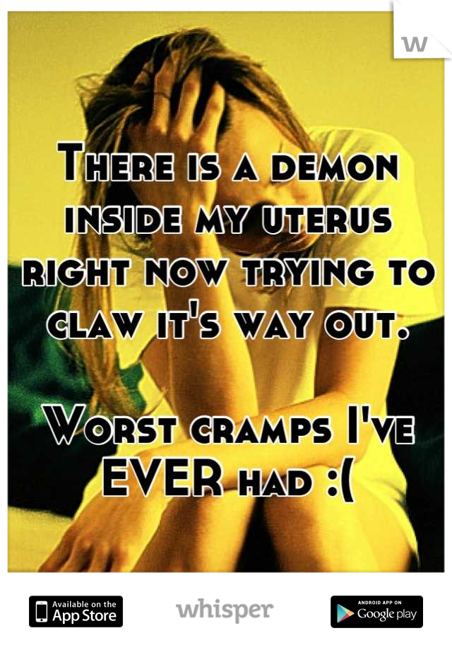 There is a demon inside my uterus right now trying to claw it's way out. 

Worst cramps I've EVER had :(