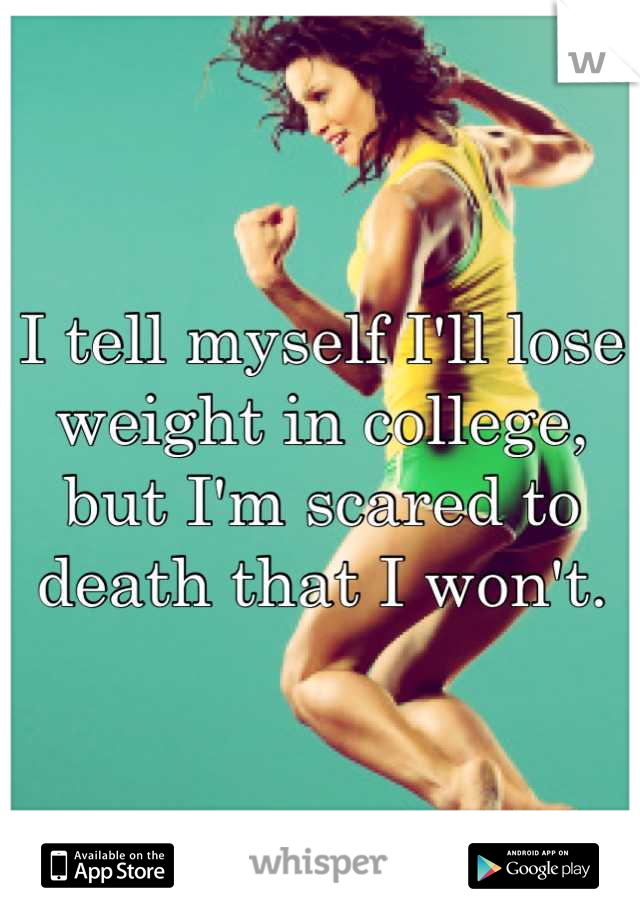 I tell myself I'll lose weight in college, but I'm scared to death that I won't.