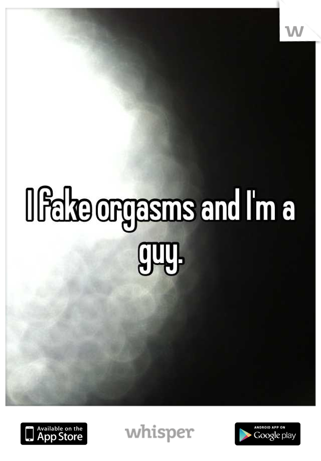 I fake orgasms and I'm a guy.