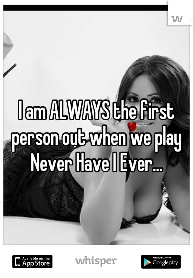 I am ALWAYS the first person out when we play Never Have I Ever...