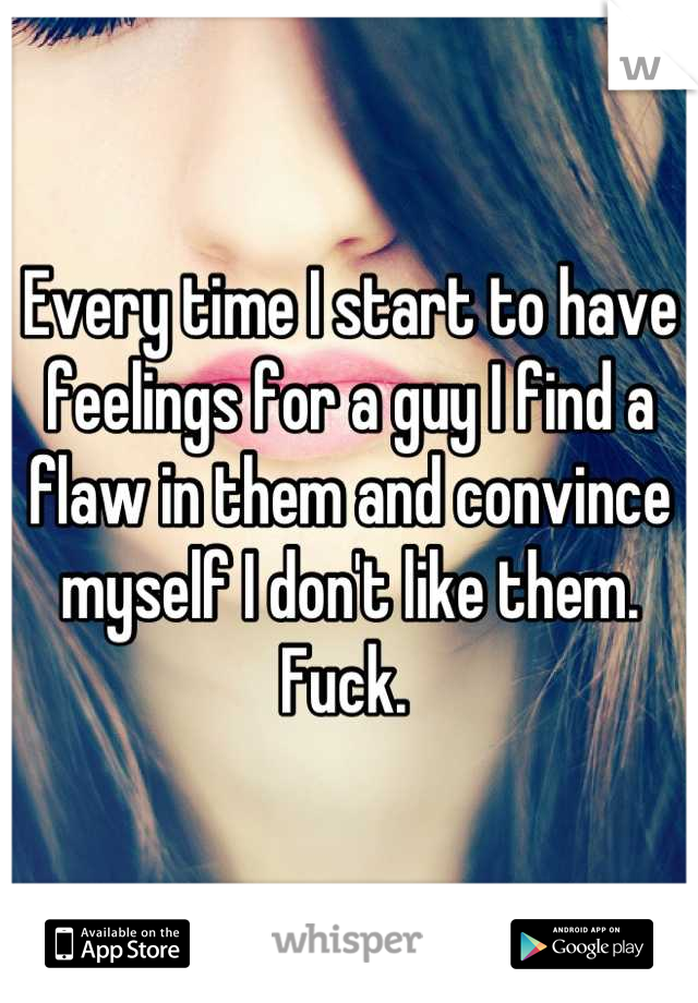 Every time I start to have feelings for a guy I find a flaw in them and convince myself I don't like them. Fuck. 
