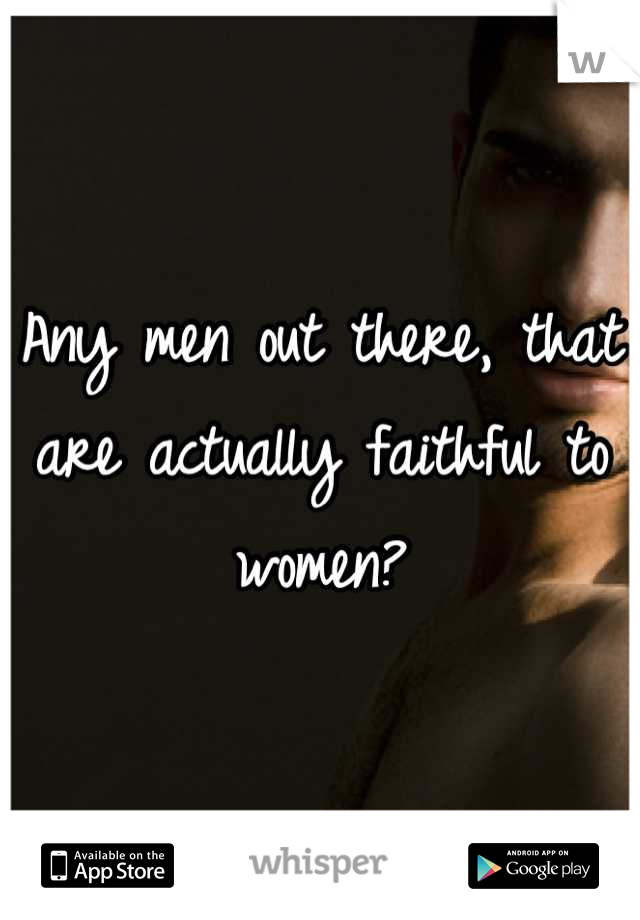 Any men out there, that are actually faithful to women?