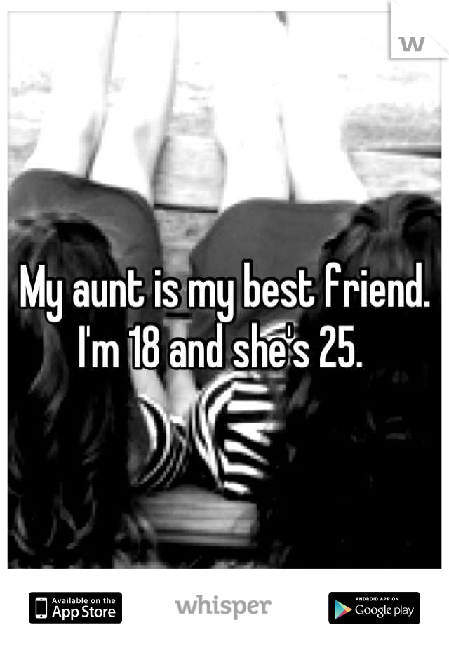 My aunt is my best friend. I'm 18 and she's 25. 