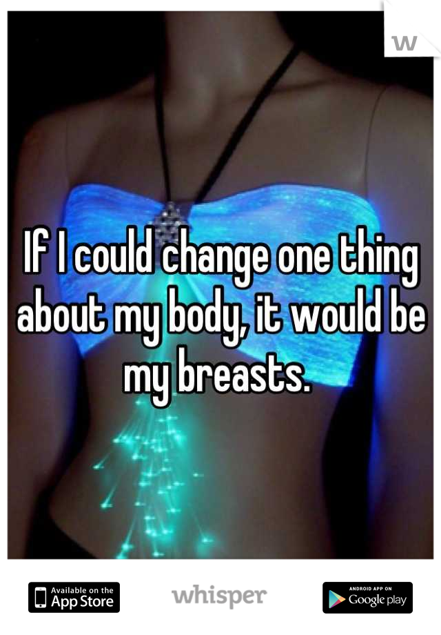 If I could change one thing about my body, it would be my breasts. 