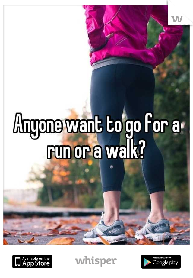 Anyone want to go for a run or a walk?